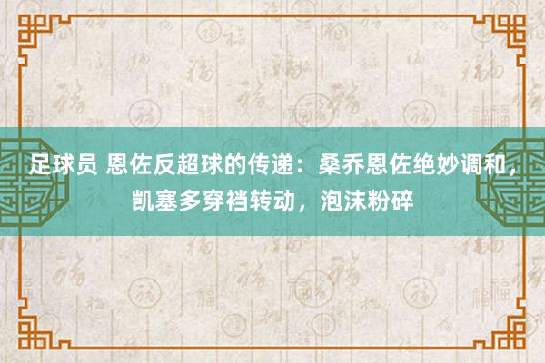 足球员 恩佐反超球的传递：桑乔恩佐绝妙调和，凯塞多穿裆转动，泡沫粉碎