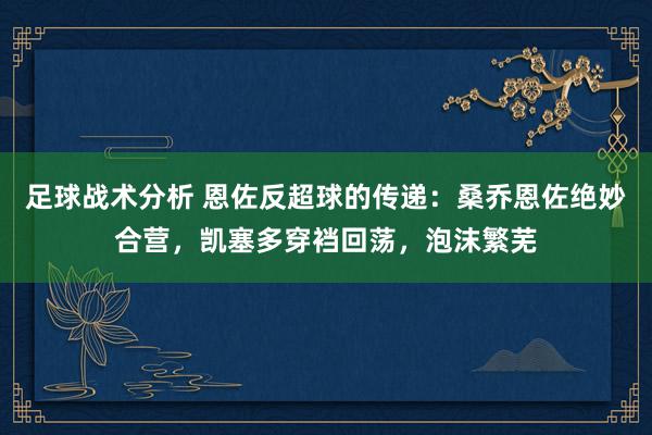 足球战术分析 恩佐反超球的传递：桑乔恩佐绝妙合营，凯塞多穿裆回荡，泡沫繁芜