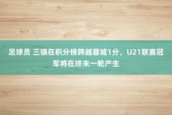 足球员 三镇在积分榜跨越蓉城1分，U21联赛冠军将在终末一轮产生