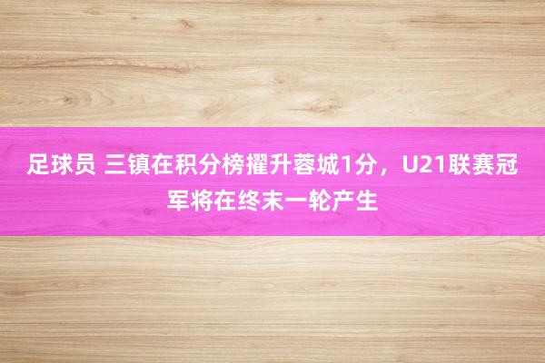 足球员 三镇在积分榜擢升蓉城1分，U21联赛冠军将在终末一轮产生