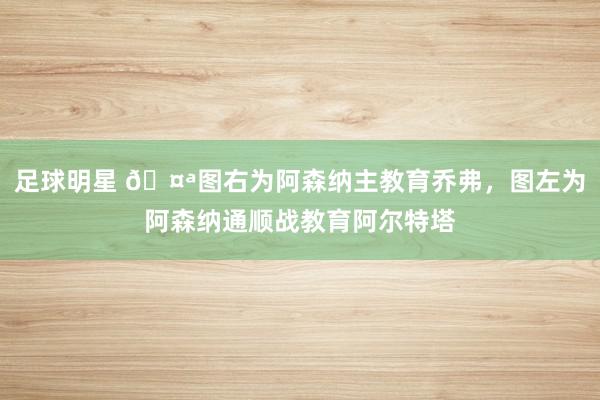 足球明星 🤪图右为阿森纳主教育乔弗，图左为阿森纳通顺战教育阿尔特塔