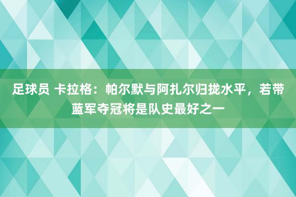 足球员 卡拉格：帕尔默与阿扎尔归拢水平，若带蓝军夺冠将是队史最好之一