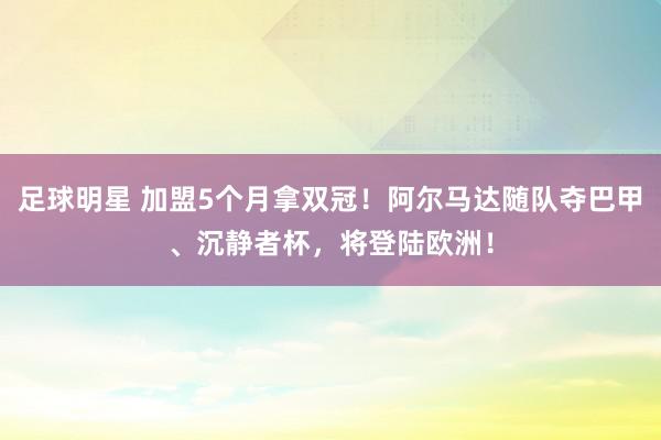 足球明星 加盟5个月拿双冠！阿尔马达随队夺巴甲、沉静者杯，将登陆欧洲！