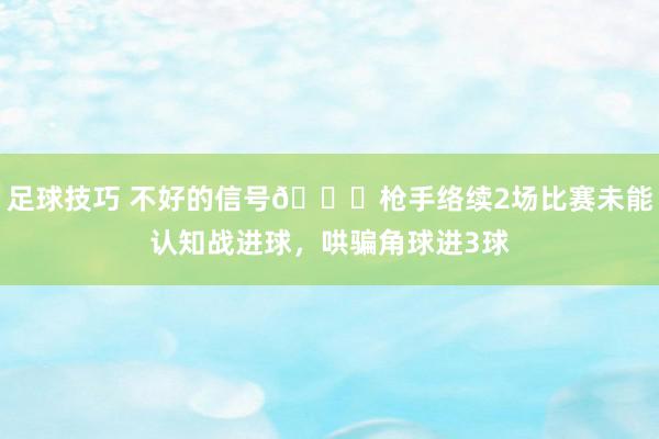 足球技巧 不好的信号😕枪手络续2场比赛未能认知战进球，哄骗角球进3球