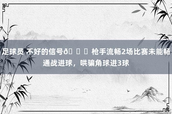 足球员 不好的信号😕枪手流畅2场比赛未能畅通战进球，哄骗角球进3球