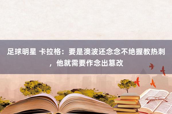 足球明星 卡拉格：要是澳波还念念不绝握教热刺，他就需要作念出篡改