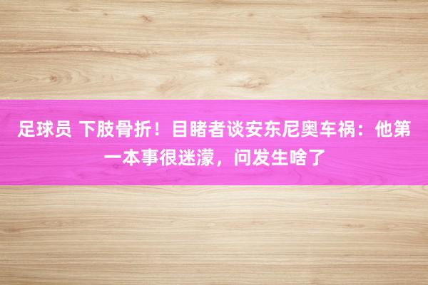 足球员 下肢骨折！目睹者谈安东尼奥车祸：他第一本事很迷濛，问发生啥了