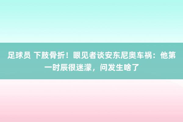 足球员 下肢骨折！眼见者谈安东尼奥车祸：他第一时辰很迷濛，问发生啥了