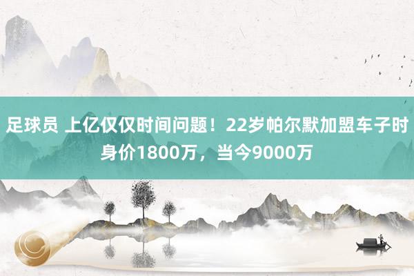 足球员 上亿仅仅时间问题！22岁帕尔默加盟车子时身价1800万，当今9000万