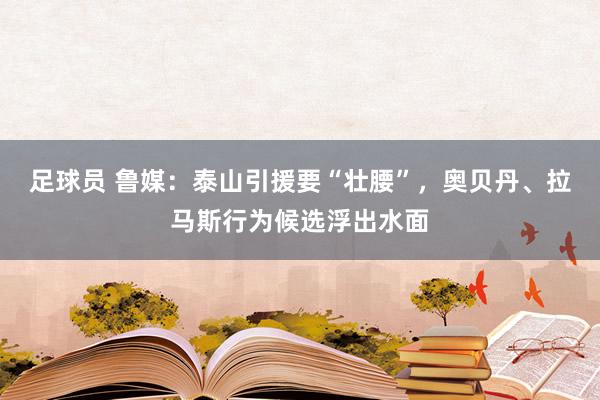 足球员 鲁媒：泰山引援要“壮腰”，奥贝丹、拉马斯行为候选浮出水面