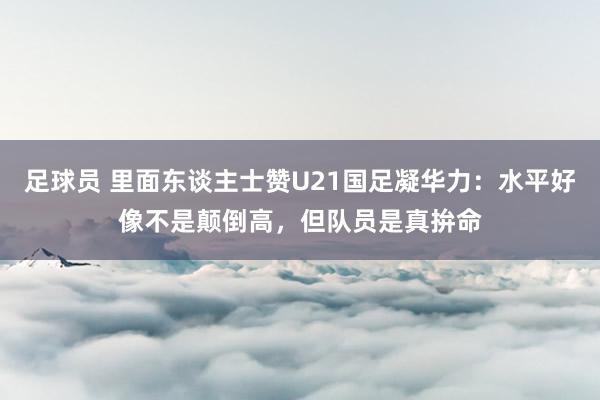 足球员 里面东谈主士赞U21国足凝华力：水平好像不是颠倒高，但队员是真拚命