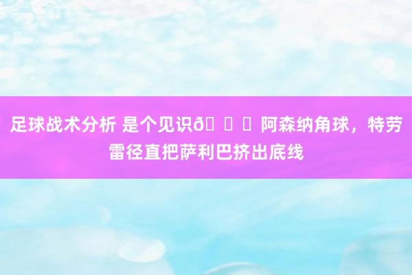 足球战术分析 是个见识😂阿森纳角球，特劳雷径直把萨利巴挤出底线