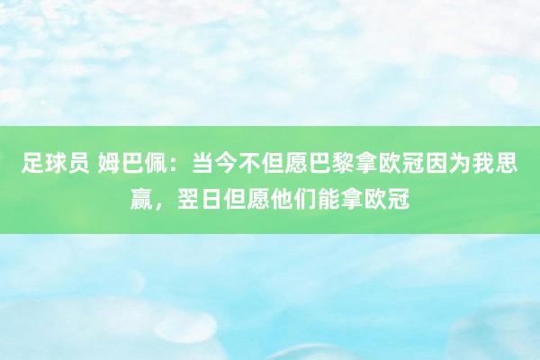 足球员 姆巴佩：当今不但愿巴黎拿欧冠因为我思赢，翌日但愿他们能拿欧冠