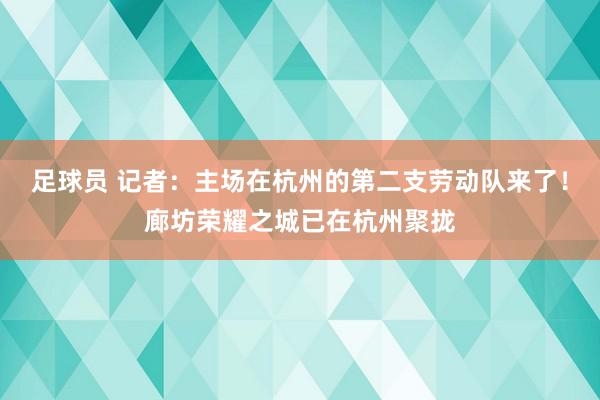 足球员 记者：主场在杭州的第二支劳动队来了！廊坊荣耀之城已在杭州聚拢