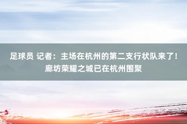 足球员 记者：主场在杭州的第二支行状队来了！廊坊荣耀之城已在杭州围聚