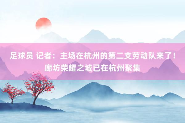 足球员 记者：主场在杭州的第二支劳动队来了！廊坊荣耀之城已在杭州聚集