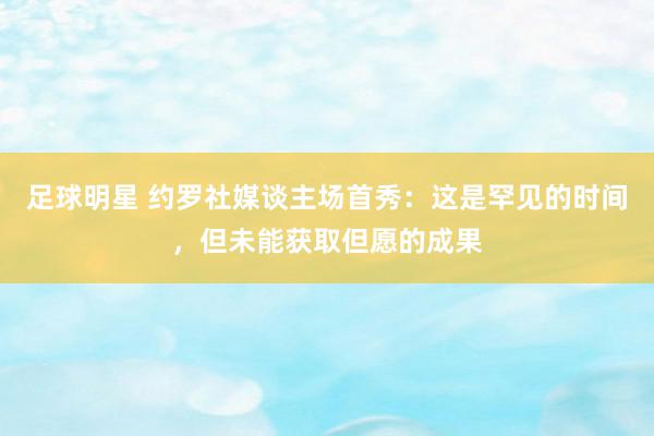 足球明星 约罗社媒谈主场首秀：这是罕见的时间，但未能获取但愿的成果