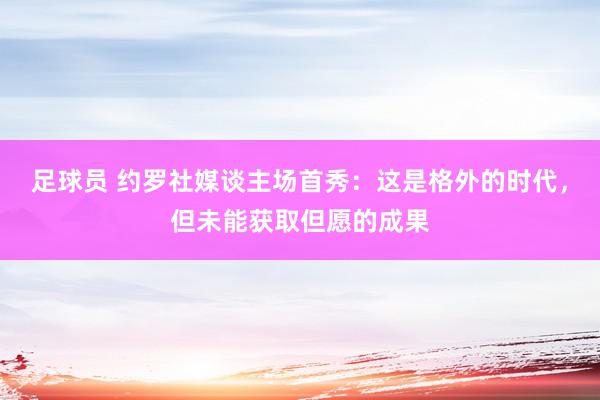 足球员 约罗社媒谈主场首秀：这是格外的时代，但未能获取但愿的成果