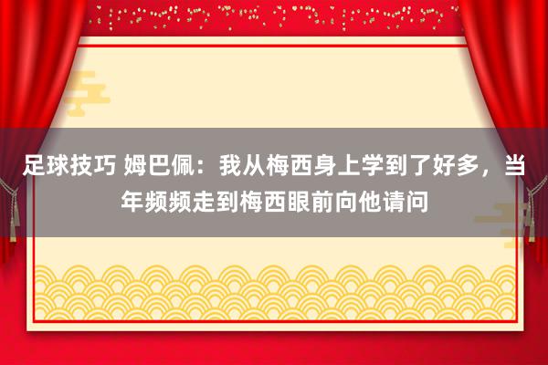 足球技巧 姆巴佩：我从梅西身上学到了好多，当年频频走到梅西眼前向他请问