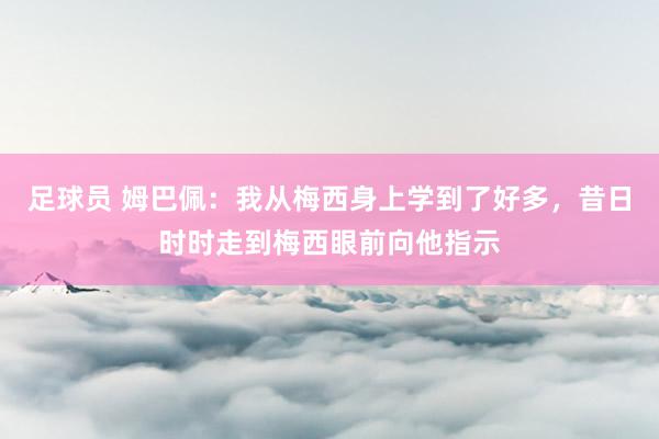 足球员 姆巴佩：我从梅西身上学到了好多，昔日时时走到梅西眼前向他指示