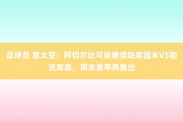 足球员 意太空：阿切尔比可能赓续缺席国米VS勒沃库森，周末意甲再复出