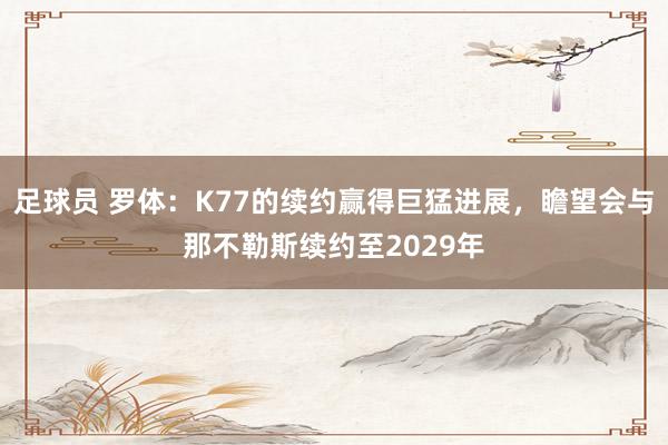 足球员 罗体：K77的续约赢得巨猛进展，瞻望会与那不勒斯续约至2029年