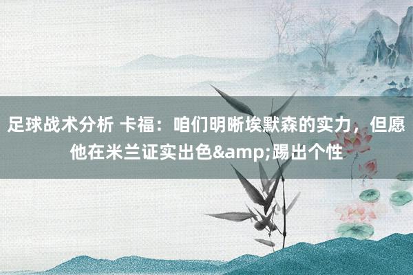 足球战术分析 卡福：咱们明晰埃默森的实力，但愿他在米兰证实出色&踢出个性