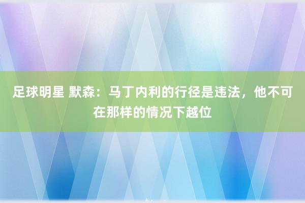 足球明星 默森：马丁内利的行径是违法，他不可在那样的情况下越位