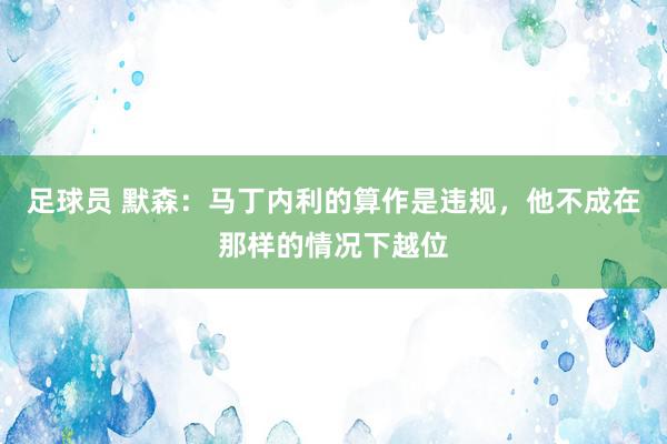 足球员 默森：马丁内利的算作是违规，他不成在那样的情况下越位