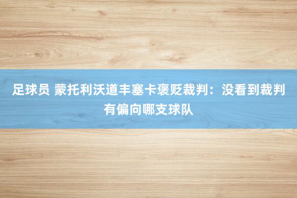 足球员 蒙托利沃道丰塞卡褒贬裁判：没看到裁判有偏向哪支球队