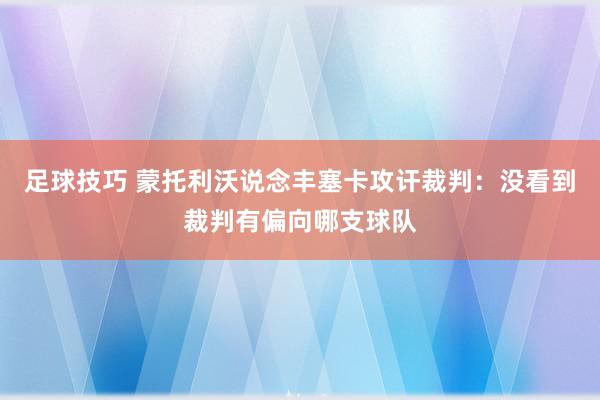 足球技巧 蒙托利沃说念丰塞卡攻讦裁判：没看到裁判有偏向哪支球队