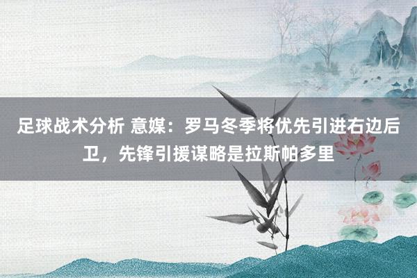 足球战术分析 意媒：罗马冬季将优先引进右边后卫，先锋引援谋略是拉斯帕多里