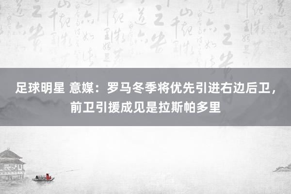 足球明星 意媒：罗马冬季将优先引进右边后卫，前卫引援成见是拉斯帕多里