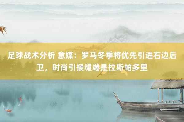 足球战术分析 意媒：罗马冬季将优先引进右边后卫，时尚引援缱绻是拉斯帕多里