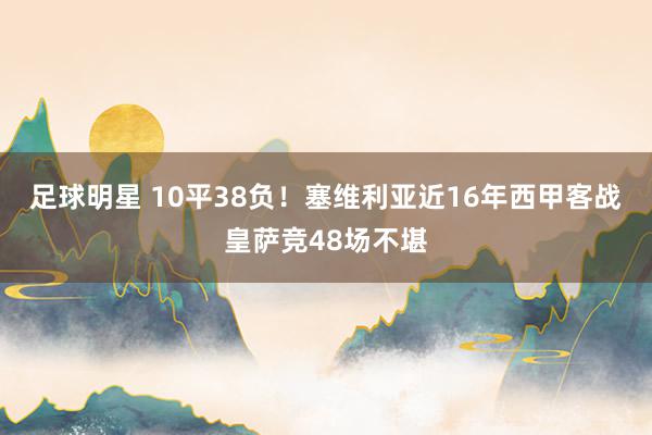 足球明星 10平38负！塞维利亚近16年西甲客战皇萨竞48场不堪