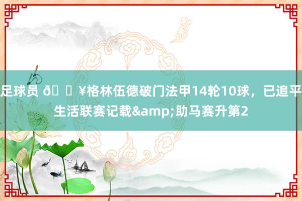 足球员 💥格林伍德破门法甲14轮10球，已追平生活联赛记载&助马赛升第2