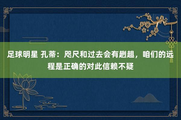 足球明星 孔蒂：咫尺和过去会有趔趄，咱们的远程是正确的对此信赖不疑