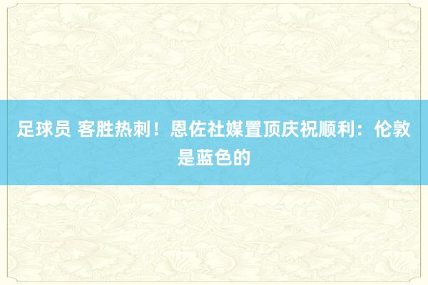 足球员 客胜热刺！恩佐社媒置顶庆祝顺利：伦敦是蓝色的