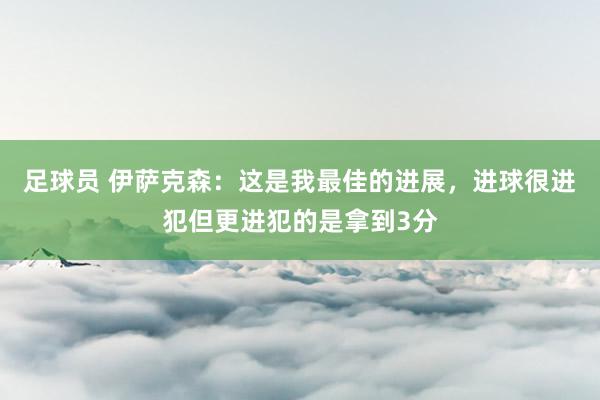 足球员 伊萨克森：这是我最佳的进展，进球很进犯但更进犯的是拿到3分