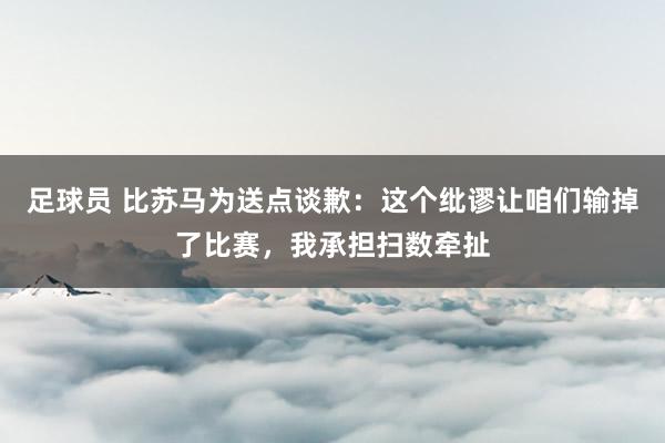 足球员 比苏马为送点谈歉：这个纰谬让咱们输掉了比赛，我承担扫数牵扯