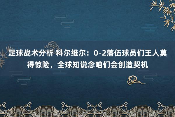 足球战术分析 科尔维尔：0-2落伍球员们王人莫得惊险，全球知说念咱们会创造契机