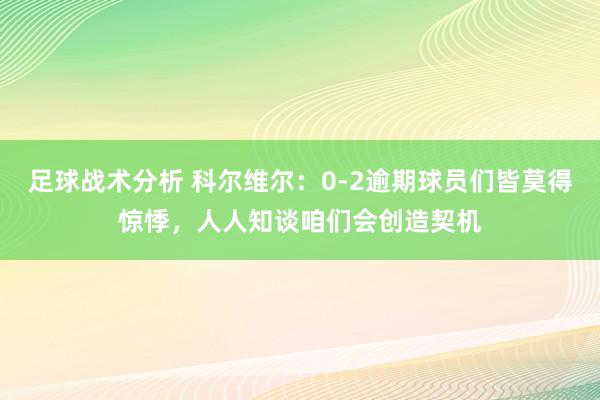 足球战术分析 科尔维尔：0-2逾期球员们皆莫得惊悸，人人知谈咱们会创造契机