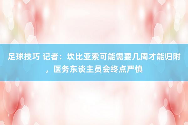 足球技巧 记者：坎比亚索可能需要几周才能归附，医务东谈主员会终点严慎