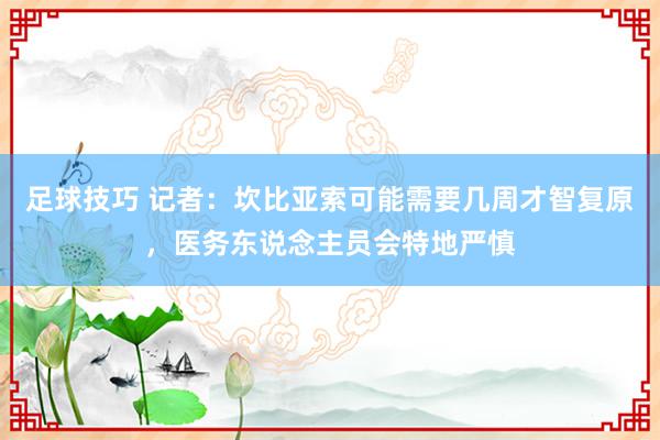 足球技巧 记者：坎比亚索可能需要几周才智复原，医务东说念主员会特地严慎