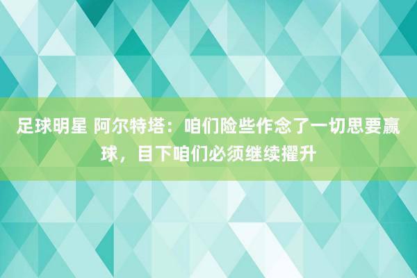 足球明星 阿尔特塔：咱们险些作念了一切思要赢球，目下咱们必须继续擢升