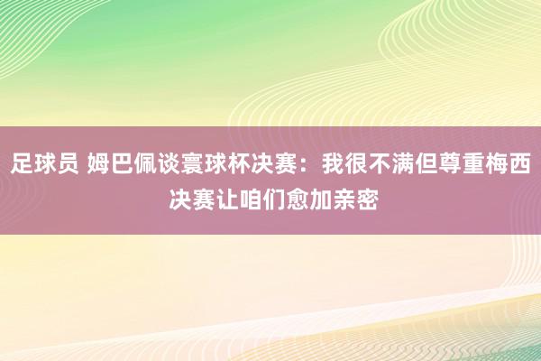 足球员 姆巴佩谈寰球杯决赛：我很不满但尊重梅西 决赛让咱们愈加亲密