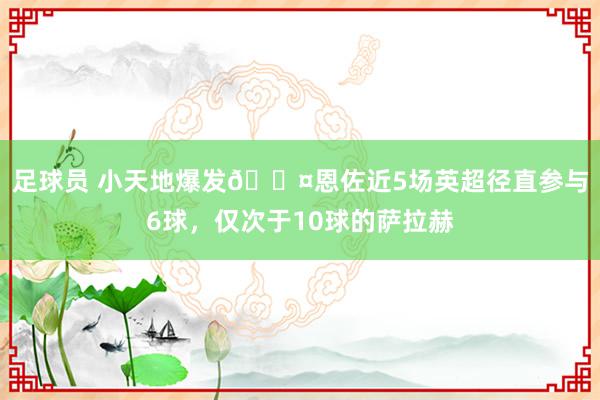 足球员 小天地爆发😤恩佐近5场英超径直参与6球，仅次于10球的萨拉赫