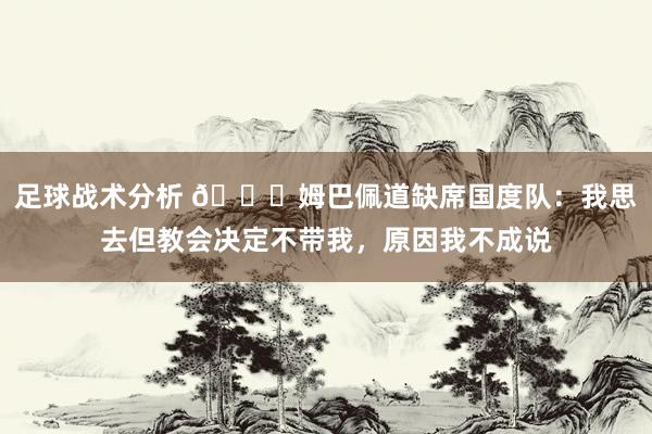 足球战术分析 👀姆巴佩道缺席国度队：我思去但教会决定不带我，原因我不成说