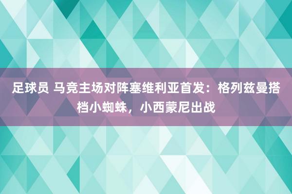 足球员 马竞主场对阵塞维利亚首发：格列兹曼搭档小蜘蛛，小西蒙尼出战