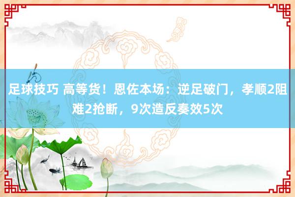 足球技巧 高等货！恩佐本场：逆足破门，孝顺2阻难2抢断，9次造反奏效5次